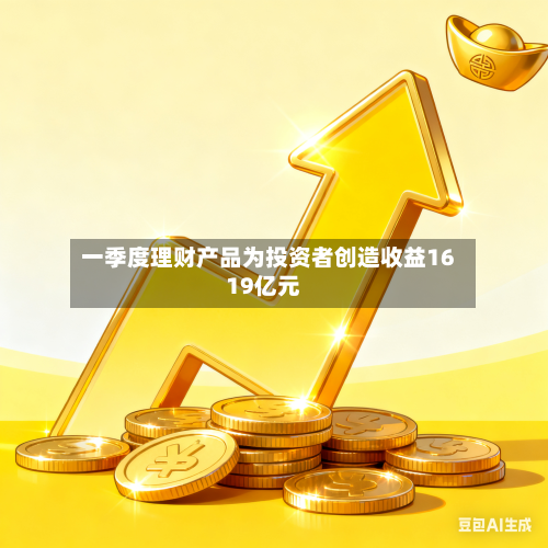 一季度理财产品为投资者创造收益1619亿元-第2张图片