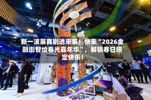 新一波展商剧透来袭！快来“2026金融街智绘春光嘉年华”，解锁春日限定快乐！-第2张图片