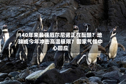 140年来最强厄尔尼诺正在酝酿？地球或今年冲击高温极限？国家气候中心回应-第1张图片