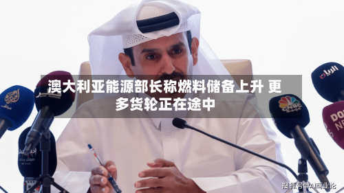 澳大利亚能源部长称燃料储备上升 更多货轮正在途中-第1张图片