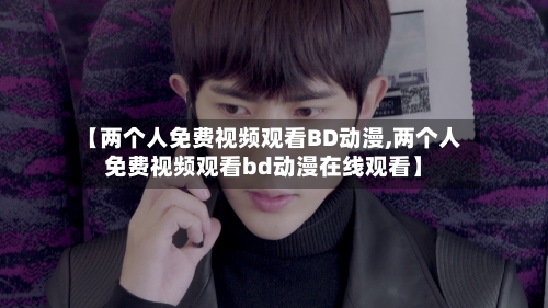 【两个人免费视频观看BD动漫,两个人免费视频观看bd动漫在线观看】-第1张图片