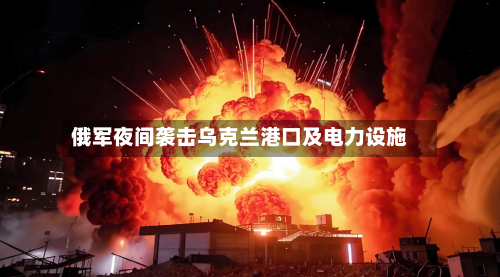 俄军夜间袭击乌克兰港口及电力设施-第2张图片