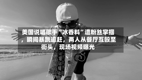 美国说唱歌手“冰香料”遭粉丝掌掴，瞬间暴跳追赶，两人从餐厅互殴至街头	，现场视频曝光-第2张图片