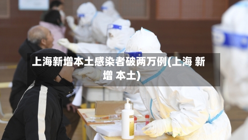 上海新增本土感染者破两万例(上海 新增 本土)-第1张图片