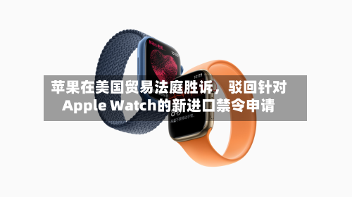 苹果在美国贸易法庭胜诉，驳回针对Apple Watch的新进口禁令申请-第1张图片