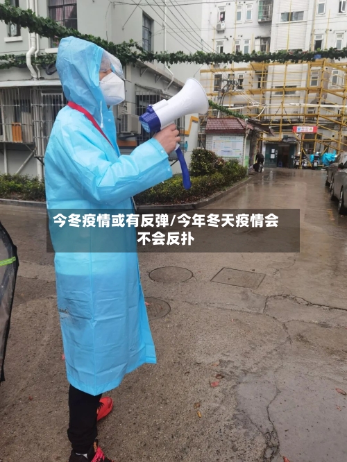 今冬疫情或有反弹/今年冬天疫情会不会反扑-第1张图片