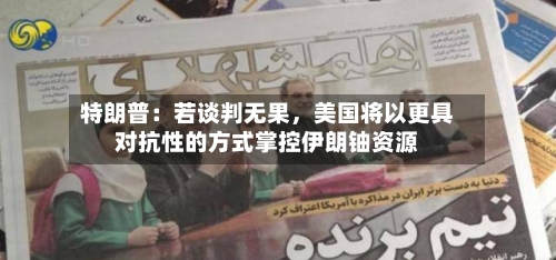 特朗普：若谈判无果，美国将以更具对抗性的方式掌控伊朗铀资源-第1张图片