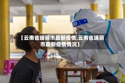 【云南省瑞丽市最新疫情,云南省瑞丽市最新疫情情况】-第1张图片