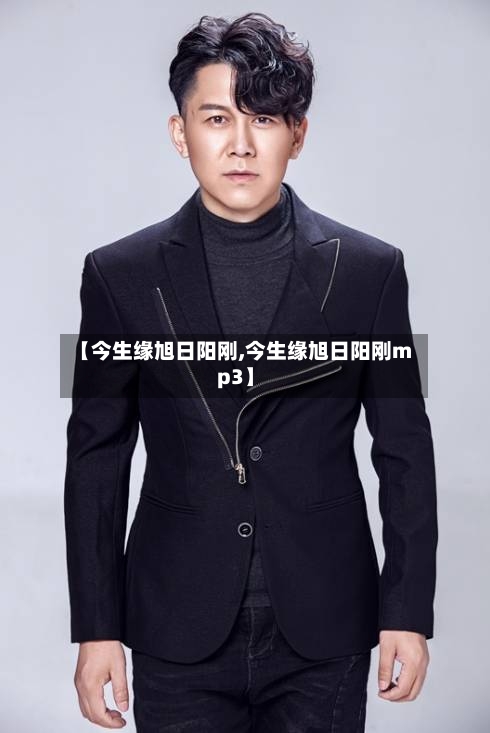 【今生缘旭日阳刚,今生缘旭日阳刚mp3】-第1张图片