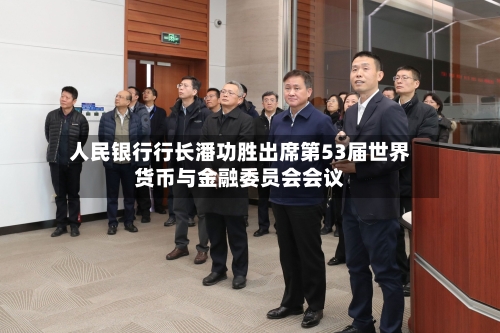 人民银行行长潘功胜出席第53届世界货币与金融委员会会议-第2张图片