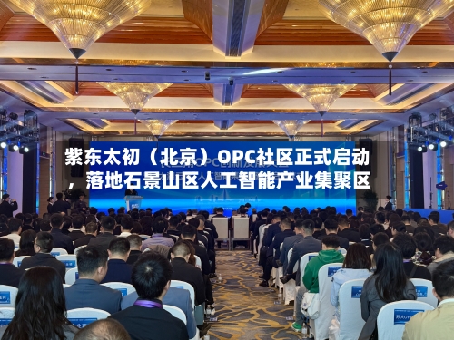 紫东太初（北京）OPC社区正式启动	，落地石景山区人工智能产业集聚区-第2张图片