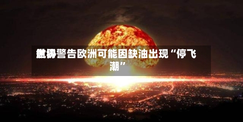 世界航协警告欧洲可能因缺油出现“停飞潮”-第1张图片