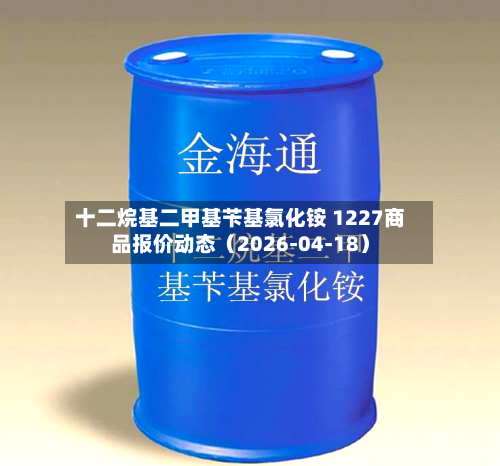 十二烷基二甲基苄基氯化铵 1227商品报价动态（2026-04-18）-第1张图片