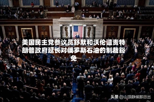 美国民主党参议员舒默和沃伦谴责特朗普政府延长对俄罗斯石油的制裁豁免-第1张图片