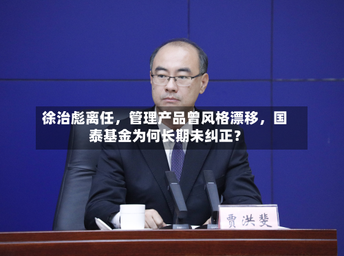 徐治彪离任，管理产品曾风格漂移	，国泰基金为何长期未纠正？-第1张图片