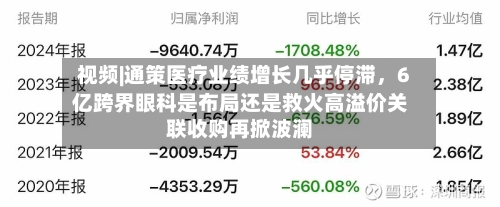 视频|通策医疗业绩增长几乎停滞，6亿跨界眼科是布局还是救火高溢价关联收购再掀波澜-第2张图片