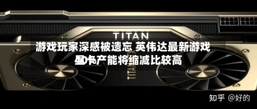 游戏玩家深感被遗忘 英伟达最新游戏显卡产能将缩减比较高40%-第2张图片