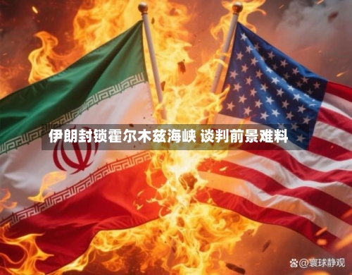 伊朗封锁霍尔木兹海峡 谈判前景难料-第1张图片