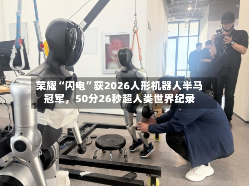 荣耀“闪电	”获2026人形机器人半马冠军，50分26秒超人类世界纪录-第2张图片