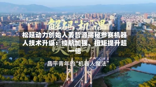 松延动力创始人姜哲源揭秘参赛机器人技术升级：续航加强、扭矩提升超一倍-第2张图片