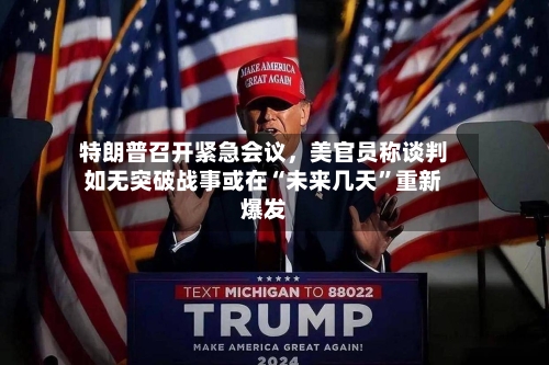 特朗普召开紧急会议	，美官员称谈判如无突破战事或在“未来几天”重新爆发-第2张图片