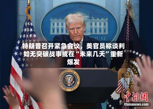 特朗普召开紧急会议	，美官员称谈判如无突破战事或在“未来几天”重新爆发-第3张图片