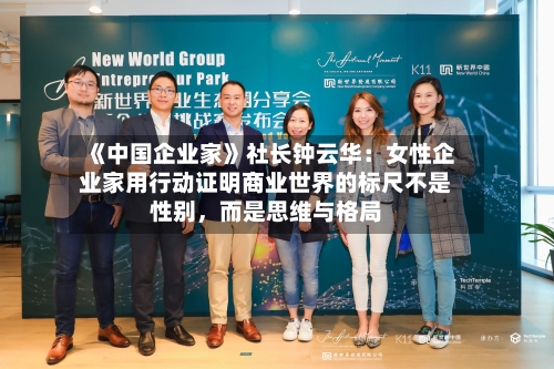 《中国企业家》社长钟云华：女性企业家用行动证明商业世界的标尺不是性别	，而是思维与格局-第2张图片