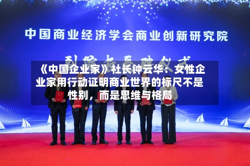 《中国企业家》社长钟云华：女性企业家用行动证明商业世界的标尺不是性别	，而是思维与格局-第1张图片