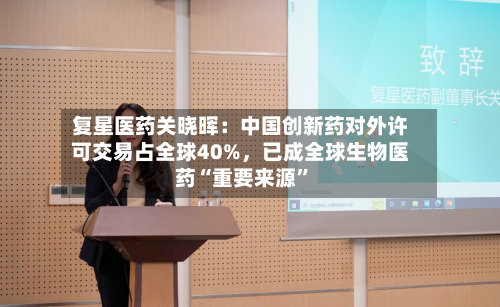 复星医药关晓晖：中国创新药对外许可交易占全球40%	，已成全球生物医药“重要来源	”-第2张图片