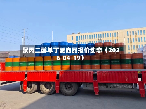 聚丙二醇单丁醚商品报价动态（2026-04-19）-第2张图片