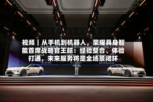 视频｜从手机到机器人，荣耀具身智能首席战略官王皑：经验整合	、体验打通，未来服务将是全场景闭环-第3张图片