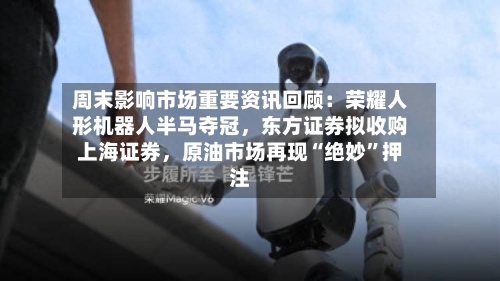 周末影响市场重要资讯回顾：荣耀人形机器人半马夺冠，东方证券拟收购上海证券	，原油市场再现“绝妙	”押注-第3张图片