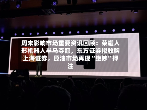 周末影响市场重要资讯回顾：荣耀人形机器人半马夺冠	，东方证券拟收购上海证券，原油市场再现“绝妙	”押注-第2张图片