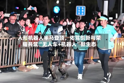 人形机器人半马登顶	，佑驾创新与荣耀共筑“无人车+机器人”新生态-第1张图片