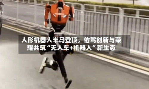 人形机器人半马登顶	，佑驾创新与荣耀共筑“无人车+机器人	”新生态-第2张图片