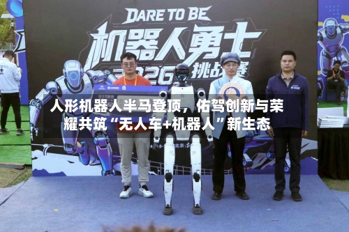 人形机器人半马登顶	，佑驾创新与荣耀共筑“无人车+机器人	”新生态-第3张图片
