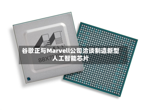 谷歌正与Marvell公司洽谈制造新型人工智能芯片-第3张图片