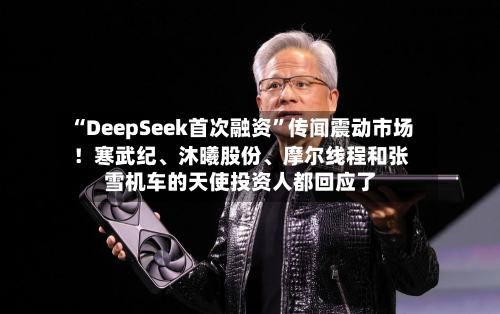 “DeepSeek首次融资”传闻震动市场！寒武纪、沐曦股份	、摩尔线程和张雪机车的天使投资人都回应了-第2张图片