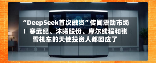 “DeepSeek首次融资”传闻震动市场！寒武纪	、沐曦股份、摩尔线程和张雪机车的天使投资人都回应了-第1张图片