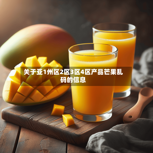 关于亚1州区2区3区4区产品芒果乱码的信息-第1张图片