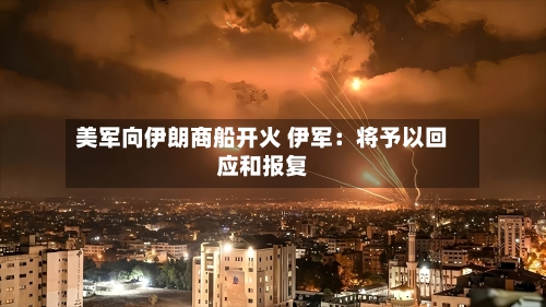 美军向伊朗商船开火 伊军：将予以回应和报复-第3张图片