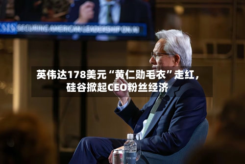 英伟达178美元“黄仁勋毛衣”走红	，硅谷掀起CEO粉丝经济-第2张图片