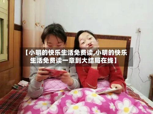 【小明的快乐生活免费读,小明的快乐生活免费读一章到大结局在线】-第1张图片