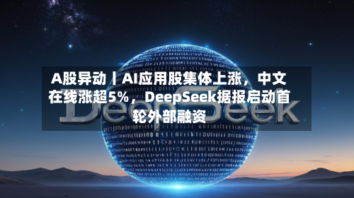 A股异动丨AI应用股集体上涨，中文在线涨超5%	，DeepSeek据报启动首轮外部融资-第1张图片