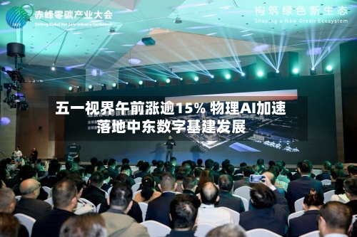 五一视界午前涨逾15% 物理AI加速落地中东数字基建发展-第3张图片