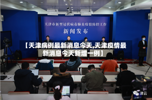 【天津病例最新消息今天,天津疫情最新消息今天新增一例】-第2张图片