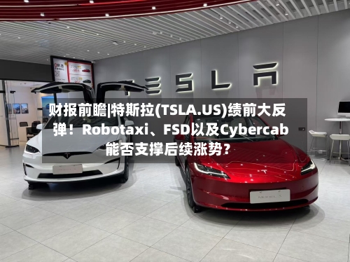 财报前瞻|特斯拉(TSLA.US)绩前大反弹！Robotaxi、FSD以及Cybercab能否支撑后续涨势？-第1张图片