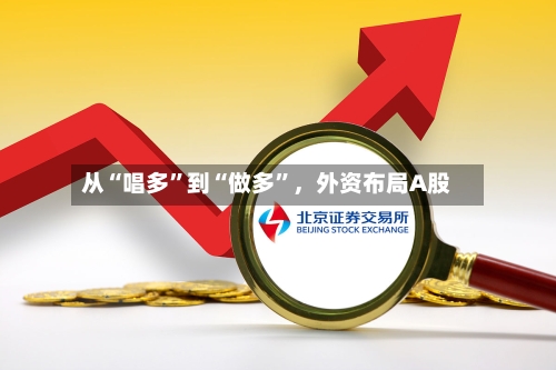 从“唱多”到“做多	”	，外资布局A股-第1张图片