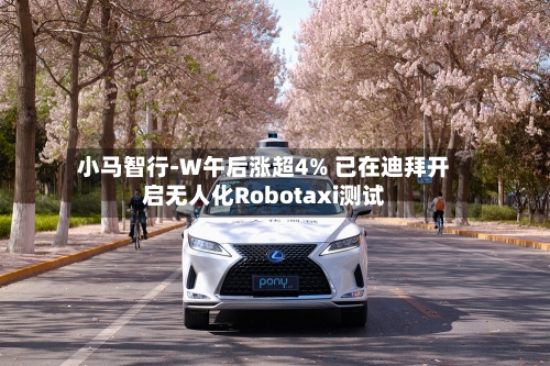 小马智行-W午后涨超4% 已在迪拜开启无人化Robotaxi测试-第1张图片