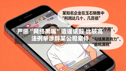 严惩“网络黑嘴	”造谣诋毁 比较高法例举涉胖某公司案件-第1张图片